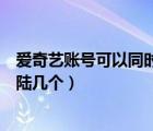愛奇藝賬號可以同時(shí)登錄幾個(gè)手機(jī)（愛奇藝賬號可以同時(shí)登陸幾個(gè)）