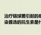 治療鏈球菌引起的感染首選的抗生素是什么（治療鏈球菌感染首選的抗生素是什么）