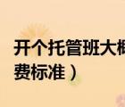 開個(gè)托管班大概要投資多少錢（小學(xué)托管班收費(fèi)標(biāo)準(zhǔn)）