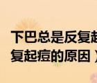 下巴總是反復(fù)起痘的原因怎么辦（下巴總是反復(fù)起痘的原因）