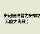 史記被誰(shuí)譽(yù)為史家之絕唱無(wú)韻之離騷（如何理解 史家之絕唱 無(wú)韻之離騷）