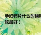 孕婦鈣片什么時候吃最好吸收? 已解決（孕婦鈣片什么時候吃最好）