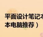 平面設(shè)計筆記本電腦推薦哪款（平面設(shè)計筆記本電腦推薦）