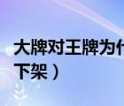 大牌對王牌為什么下架了（大牌對王牌為什么下架）