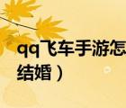 qq飛車手游怎么結(jié)婚步驟（qq飛車手游怎么結(jié)婚）