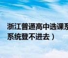 浙江普通高中選課系統(tǒng)維護中怎么辦（浙江省普通高中選課系統(tǒng)登不進去）