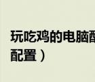 玩吃雞的電腦配置能玩原神嗎（玩吃雞的電腦配置）