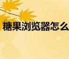 糖果瀏覽器怎么樣（糖果瀏覽器進(jìn)不去游戲）