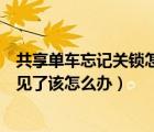 共享單車忘記關(guān)鎖怎么辦（哈嘍單車忘記關(guān)鎖了然后車又不見了該怎么辦）