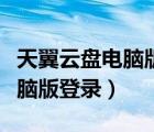 天翼云盤電腦版登錄不了怎么辦（天翼云盤電腦版登錄）