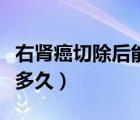 右腎癌切除后能活多久（腎癌早期切除后能活多久）