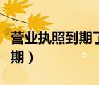 營業(yè)執(zhí)照到期了怎么續(xù)（營業(yè)執(zhí)照到期怎么延期）
