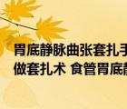胃底靜脈曲張?zhí)自中g(shù)需要多少錢（食管胃底靜脈曲張如何做套扎術(shù) 食管胃底靜脈曲張?zhí)自g(shù)的過(guò)程是什么）