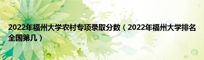2022年福州大學農村專項錄取分數(shù)（2022年福州大學排名全國第幾）