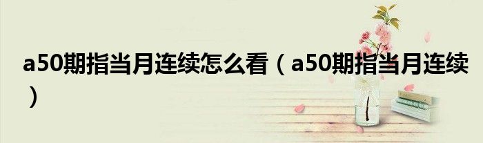 a50期指當月連續(xù)怎么看（a50期指當月連續(xù)）