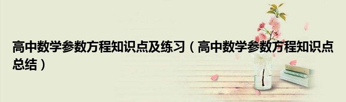 高中數(shù)學(xué)參數(shù)方程知識點(diǎn)及練習(xí)（高中數(shù)學(xué)參數(shù)方程知識點(diǎn)總結(jié)）