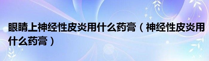 眼睛上神經(jīng)性皮炎用什么藥膏（神經(jīng)性皮炎用什么藥膏）