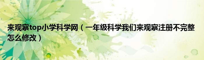 來觀察top小學(xué)科學(xué)網(wǎng)（一年級(jí)科學(xué)我們來觀察注冊(cè)不完整 怎么修改）