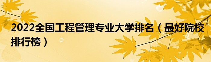 2022全國工程管理專業(yè)大學排名（最好院校排行榜）