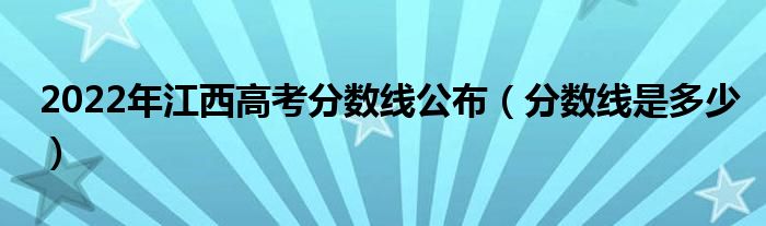 2022年江西高考分數(shù)線公布（分數(shù)線是多少）