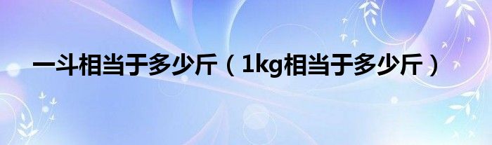 一斗相當(dāng)于多少斤（1kg相當(dāng)于多少斤）