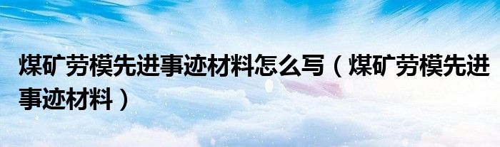 煤礦勞模先進(jìn)事跡材料怎么寫（煤礦勞模先進(jìn)事跡材料）