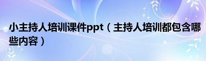 小主持人培訓(xùn)課件ppt（主持人培訓(xùn)都包含哪些內(nèi)容）