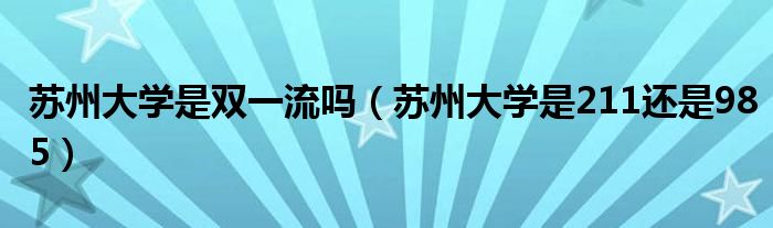 蘇州大學(xué)是雙一流嗎（蘇州大學(xué)是211還是985）