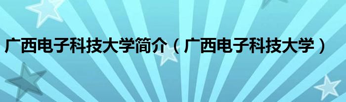 廣西電子科技大學簡介（廣西電子科技大學）