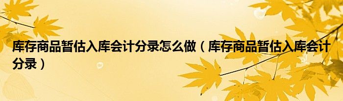 庫存商品暫估入庫會(huì)計(jì)分錄怎么做（庫存商品暫估入庫會(huì)計(jì)分錄）