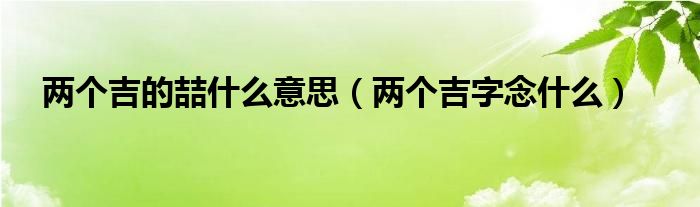 兩個吉的喆什么意思（兩個吉字念什么）