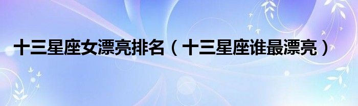 十三星座女漂亮排名（十三星座誰最漂亮）