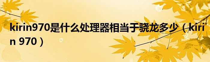 kirin970是什么處理器相當(dāng)于驍龍多少（kirin 970）