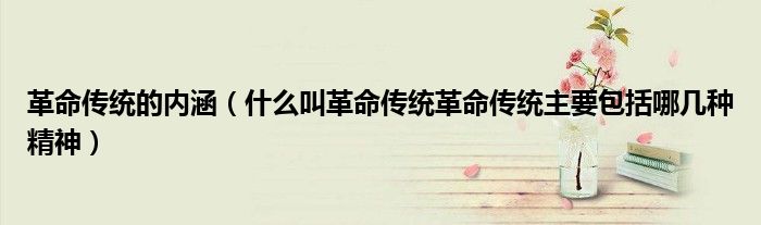 革命傳統(tǒng)的內(nèi)涵（什么叫革命傳統(tǒng)革命傳統(tǒng)主要包括哪幾種精神）