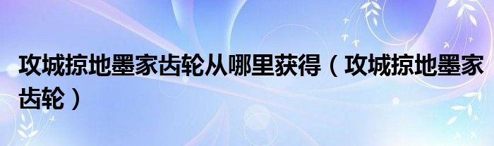 攻城掠地墨家齒輪從哪里獲得（攻城掠地墨家齒輪）