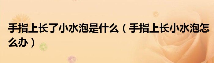 手指上長(zhǎng)了小水泡是什么（手指上長(zhǎng)小水泡怎么辦）