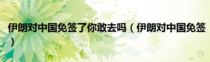 伊朗對中國免簽了你敢去嗎（伊朗對中國免簽）
