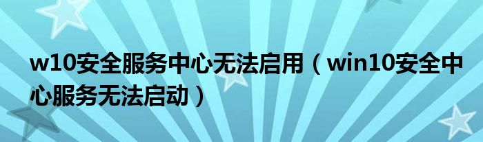 w10安全服務(wù)中心無(wú)法啟用（win10安全中心服務(wù)無(wú)法啟動(dòng)）