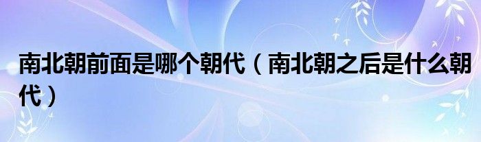 南北朝前面是哪個朝代（南北朝之后是什么朝代）
