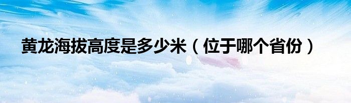 黃龍海拔高度是多少米（位于哪個省份）