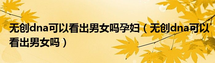 無(wú)創(chuàng)dna可以看出男女嗎孕婦（無(wú)創(chuàng)dna可以看出男女嗎）