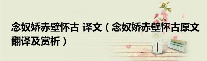 念奴嬌赤壁懷古 譯文（念奴嬌赤壁懷古原文翻譯及賞析）