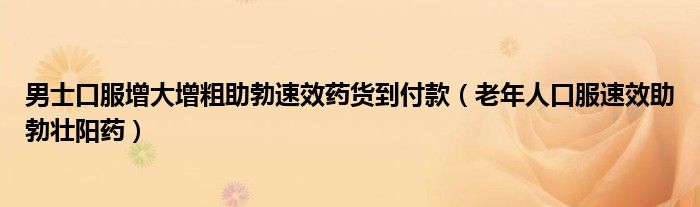 男士口服增大增粗助勃速效藥貨到付款（老年人口服速效助勃壯陽(yáng)藥）
