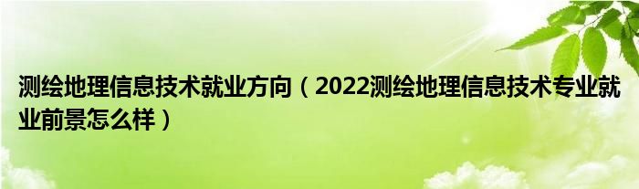 測繪地理信息技術就業(yè)方向（2022測繪地理信息技術專業(yè)就業(yè)前景怎么樣）