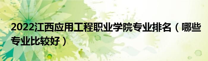 2022江西應(yīng)用工程職業(yè)學(xué)院專業(yè)排名（哪些專業(yè)比較好）
