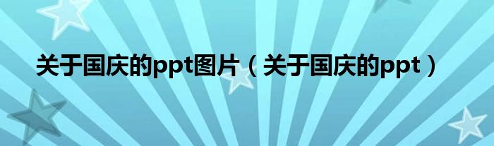 關(guān)于國慶的ppt圖片（關(guān)于國慶的ppt）