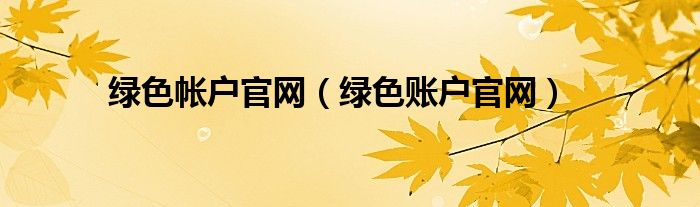 綠色帳戶官網(wǎng)（綠色賬戶官網(wǎng)）
