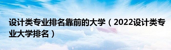 設(shè)計(jì)類專業(yè)排名靠前的大學(xué)（2022設(shè)計(jì)類專業(yè)大學(xué)排名）