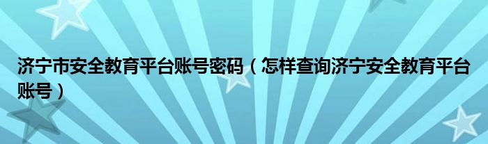 濟(jì)寧市安全教育平臺賬號密碼（怎樣查詢濟(jì)寧安全教育平臺賬號）