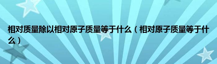 相對質量除以相對原子質量等于什么（相對原子質量等于什么）
